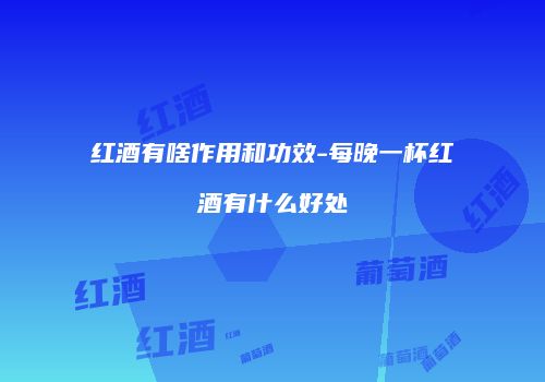 红酒有啥作用和功效-每晚一杯红酒有什么好处