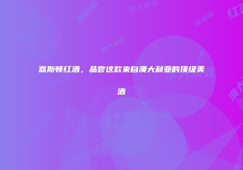 嘉斯顿红酒，品尝这款来自澳大利亚的顶级美酒