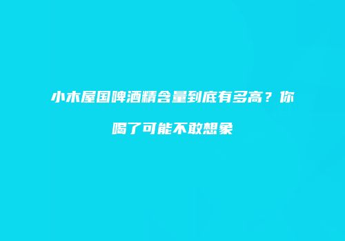 小木屋国啤酒精含量到底有多高？你喝了可能不敢想象
