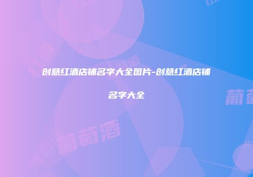创意红酒店铺名字大全图片-创意红酒店铺名字大全