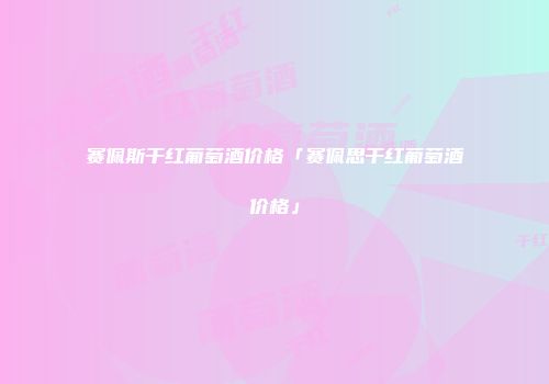 赛佩斯干红葡萄酒价格「赛佩思干红葡萄酒价格」