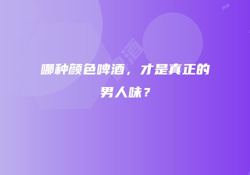 哪种颜色啤酒，才是真正的男人味？