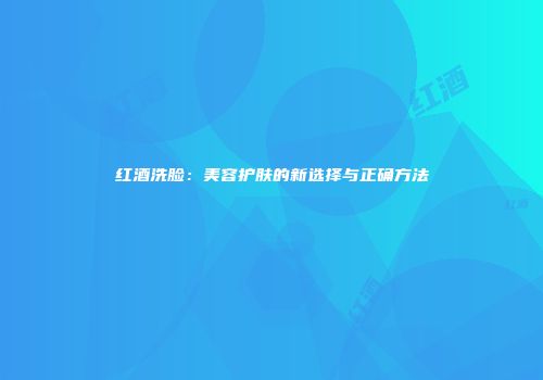 红酒洗脸：美容护肤的新选择与正确方法