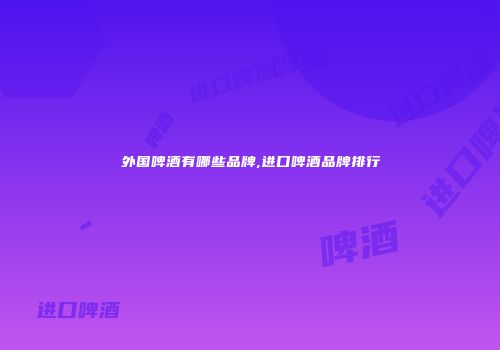 外国啤酒有哪些品牌,进口啤酒品牌排行