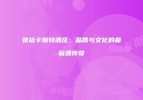 张裕卡斯特酒庄：品质与文化的葡萄酒传奇
