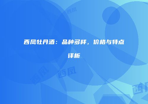 西凤牡丹酒：品种多样，价格与特点详析
