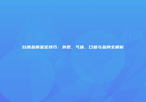 白酒品质鉴定技巧：外观、气味、口感与品牌全解析