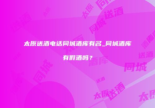 太原送酒电话同城酒库有名_同城酒库有假酒吗？