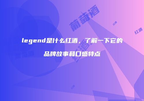 legend是什么红酒，了解一下它的品牌故事和口感特点