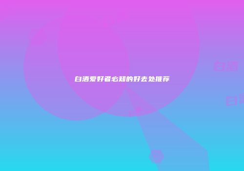 白酒爱好者必知的好去处推荐