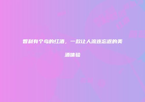 智利有个鸟的红酒，一款让人流连忘返的美酒体验