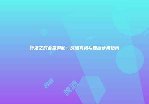啤酒乙醇含量揭秘：醉酒真相与健康饮用指南