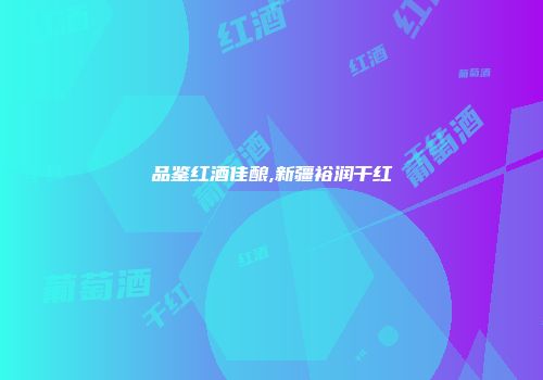 品鉴红酒佳酿,新疆裕润干红