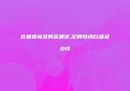 价格查询及购买建议,沱牌特纯白酒多少钱