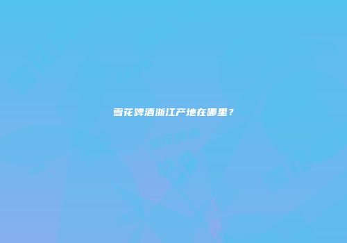 雪花啤酒浙江产地在哪里？