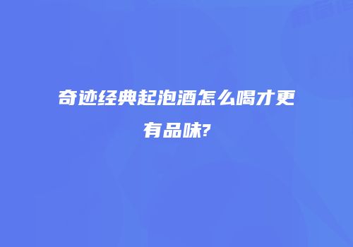 奇迹经典起泡酒怎么喝才更有品味?