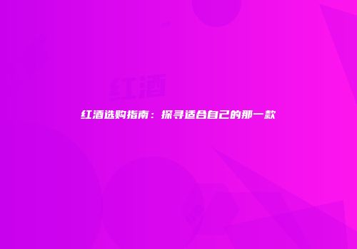 红酒选购指南：探寻适合自己的那一款