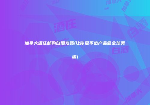 加拿大酒庄邮购白酒攻略(让你足不出户品尝全球美酒)