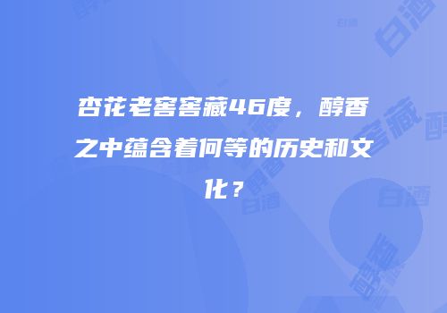 杏花老窖窖藏46度，醇香之中蕴含着何等的历史和文化？
