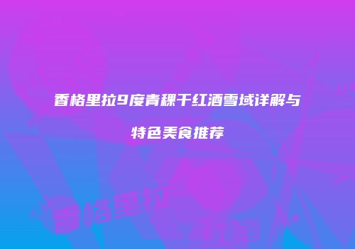 香格里拉9度青稞干红酒雪域详解与特色美食推荐