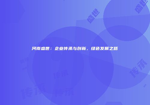河南盛世：企业传承与创新，绿色发展之路