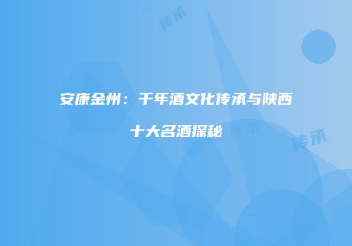 安康金州：千年酒文化传承与陕西十大名酒探秘