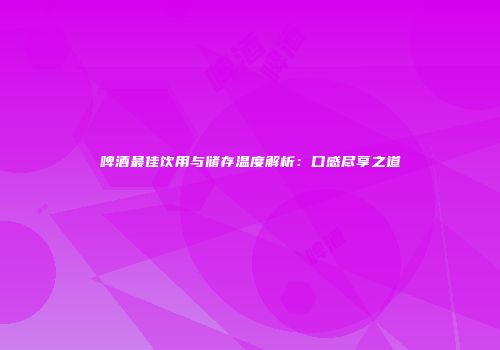 啤酒最佳饮用与储存温度解析：口感尽享之道
