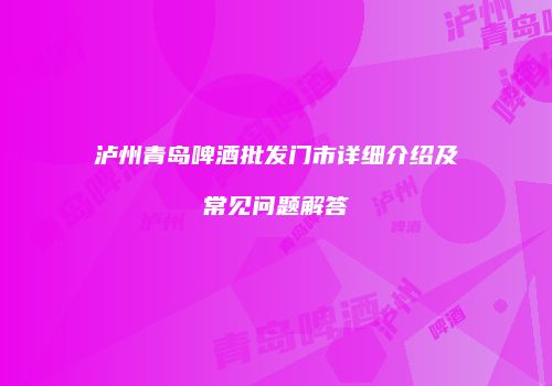 泸州青岛啤酒批发门市详细介绍及常见问题解答