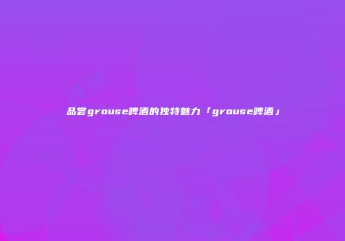 品尝grouse啤酒的独特魅力「grouse啤酒」