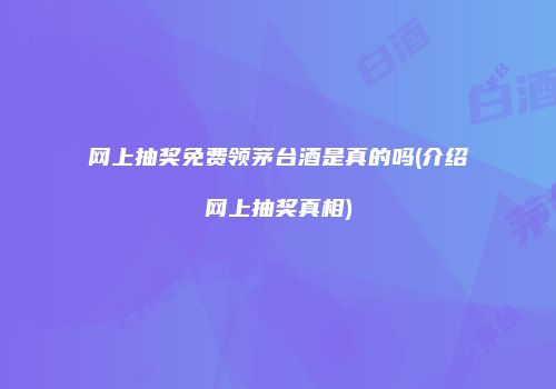 网上抽奖免费领茅台酒是真的吗(介绍网上抽奖真相)