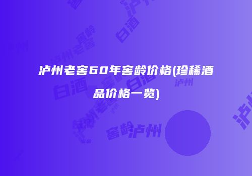 泸州老窖60年窖龄价格(珍稀酒品价格一览)