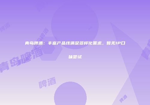 青岛啤酒：丰富产品线满足多样化需求，暂无IP口味尝试