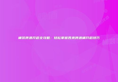 桶装啤酒开启全攻略：轻松掌握各类啤酒桶开启技巧