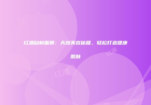 红酒自制面膜：天然美容秘籍，轻松打造健康肌肤