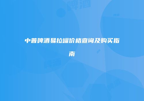 中普啤酒易拉罐价格查询及购买指南