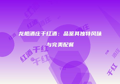 龙船酒庄干红酒：品鉴其独特风味与完美配餐