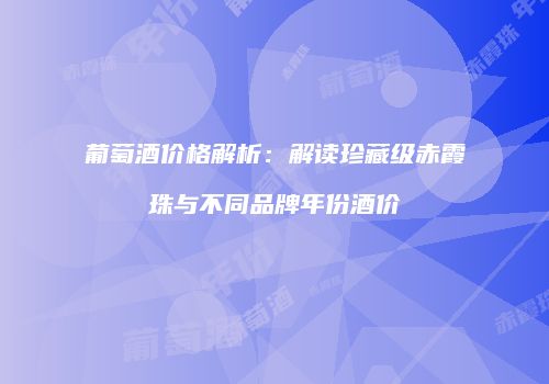 葡萄酒价格解析：解读珍藏级赤霞珠与不同品牌年份酒价