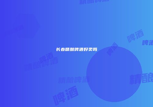 长春精酿啤酒好卖吗