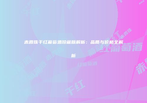 赤霞珠干红葡萄酒珍藏版解析：品质与价格全解析