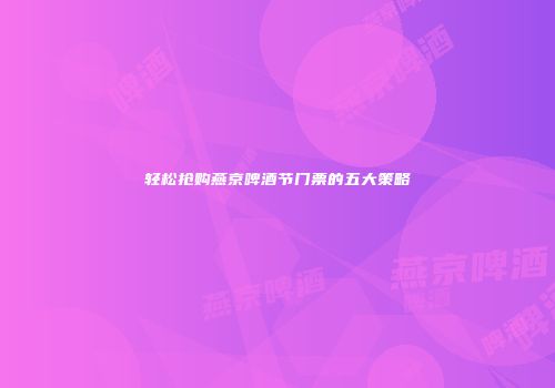 轻松抢购燕京啤酒节门票的五大策略