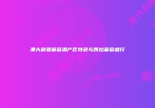 澳大利亚葡萄酒产区特色与西拉葡萄盛行