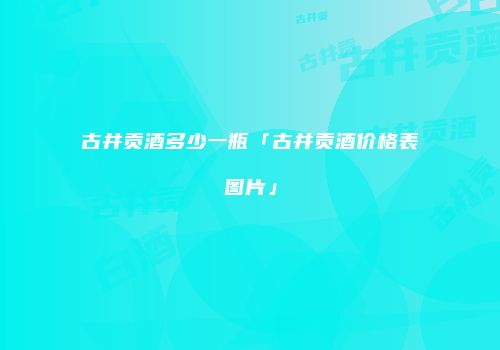 古井贡酒多少一瓶「古井贡酒价格表图片」
