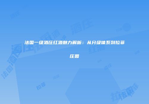 法国一级酒庄红酒魅力解析：从分级体系到拉菲庄园