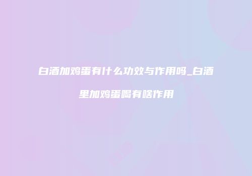 白酒加鸡蛋有什么功效与作用吗_白酒里加鸡蛋喝有啥作用