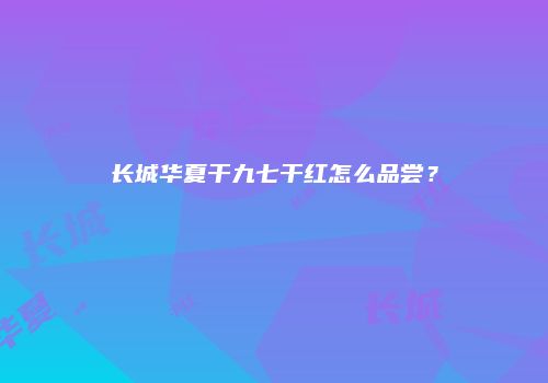长城华夏干九七干红怎么品尝？