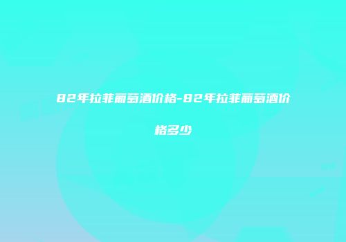 82年拉菲葡萄酒价格-82年拉菲葡萄酒价格多少