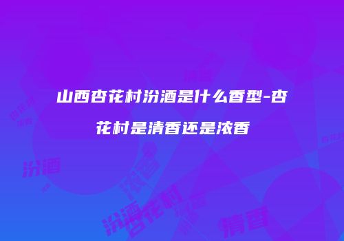 山西杏花村汾酒是什么香型-杏花村是清香还是浓香