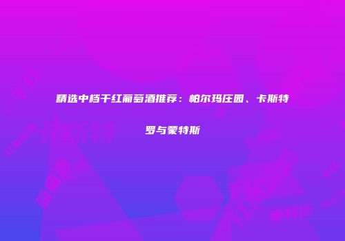 精选中档干红葡萄酒推荐：帕尔玛庄园、卡斯特罗与蒙特斯