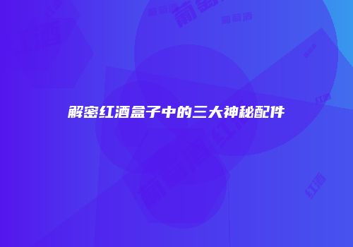 解密红酒盒子中的三大神秘配件