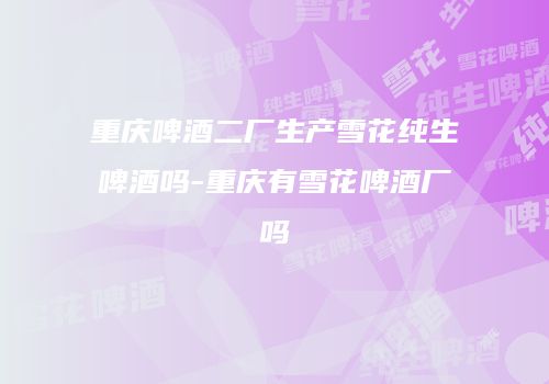 重庆啤酒二厂生产雪花纯生啤酒吗-重庆有雪花啤酒厂吗